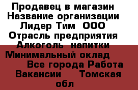 Продавец в магазин › Название организации ­ Лидер Тим, ООО › Отрасль предприятия ­ Алкоголь, напитки › Минимальный оклад ­ 20 000 - Все города Работа » Вакансии   . Томская обл.